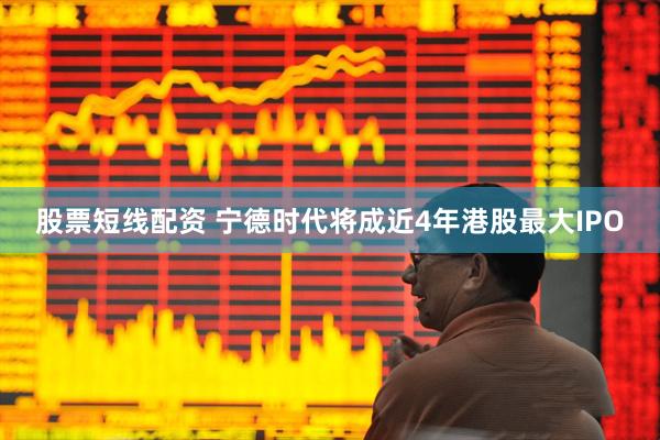股票短线配资 宁德时代将成近4年港股最大IPO