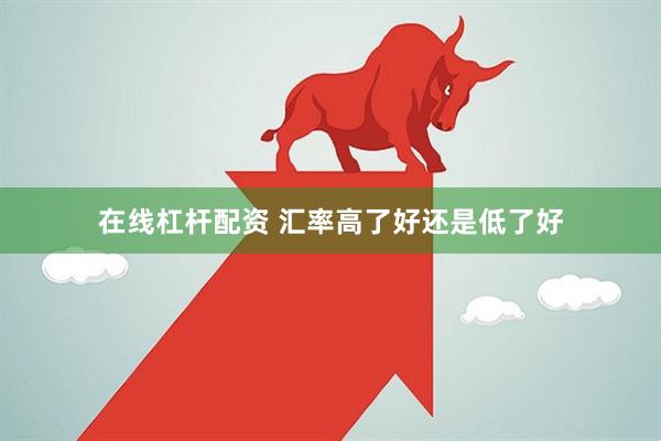 在线杠杆配资 汇率高了好还是低了好