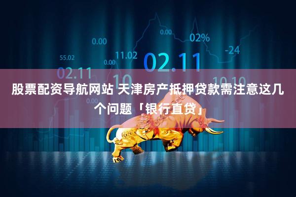股票配资导航网站 天津房产抵押贷款需注意这几个问题「银行直贷」