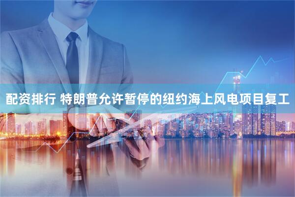 配资排行 特朗普允许暂停的纽约海上风电项目复工