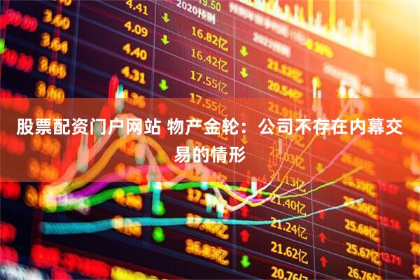 股票配资门户网站 物产金轮：公司不存在内幕交易的情形