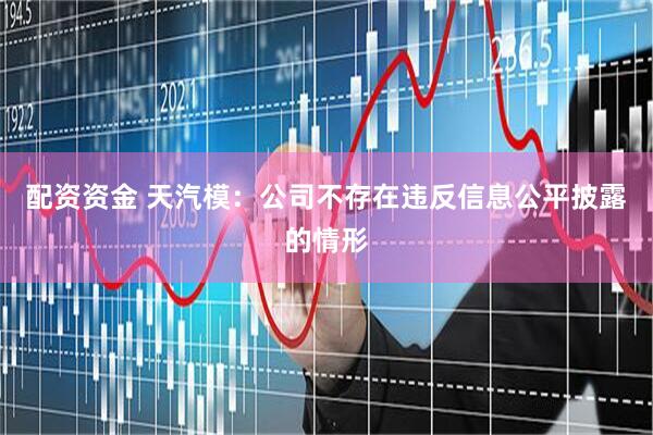 配资资金 天汽模：公司不存在违反信息公平披露的情形