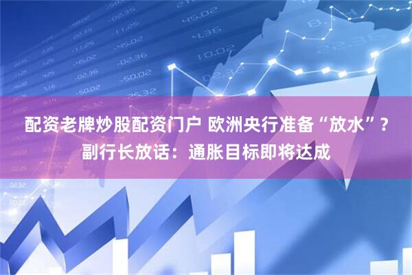 配资老牌炒股配资门户 欧洲央行准备“放水”？副行长放话：通胀目标即将达成