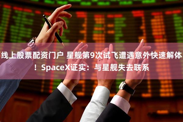 线上股票配资门户 星舰第9次试飞遭遇意外快速解体！SpaceX证实：与星舰失去联系