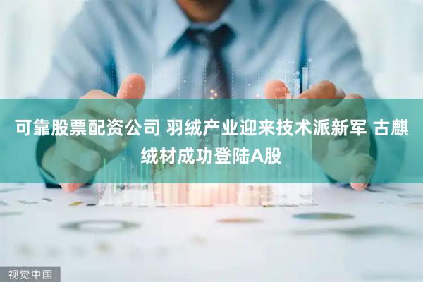 可靠股票配资公司 羽绒产业迎来技术派新军 古麒绒材成功登陆A股