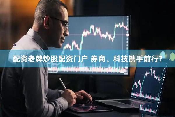 配资老牌炒股配资门户 券商、科技携手前行?
