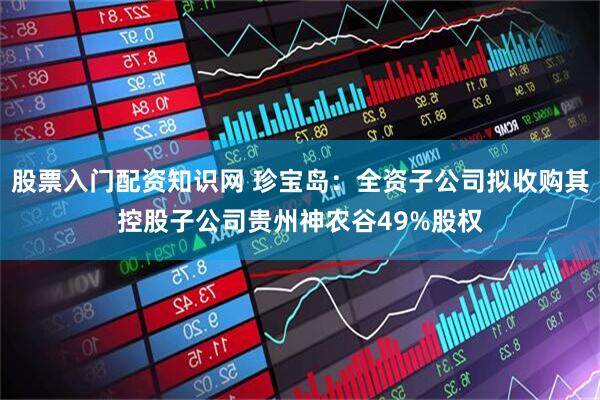 股票入门配资知识网 珍宝岛：全资子公司拟收购其控股子公司贵州神农谷49%股权