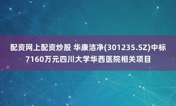 配资网上配资炒股 华康洁净(301235.SZ)中标7160万元四川大学华西医院相关项目