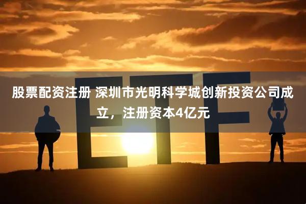 股票配资注册 深圳市光明科学城创新投资公司成立，注册资本4亿元
