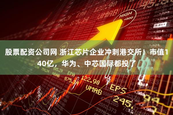 股票配资公司网 浙江芯片企业冲刺港交所！市值140亿，华为、中芯国际都投了