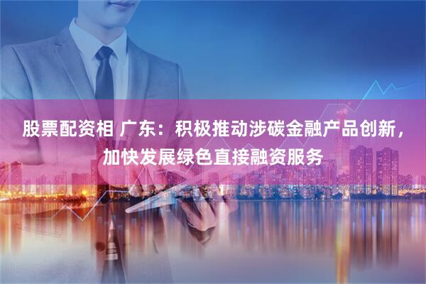 股票配资相 广东：积极推动涉碳金融产品创新，加快发展绿色直接融资服务