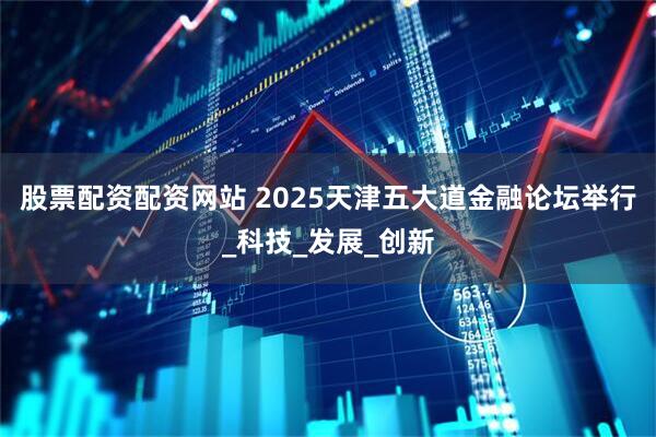 股票配资配资网站 2025天津五大道金融论坛举行_科技_发展_创新