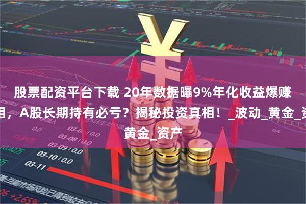 股票配资平台下载 20年数据曝9%年化收益爆赚真相，A股长期持有必亏？揭秘投资真相！_波动_黄金_资产