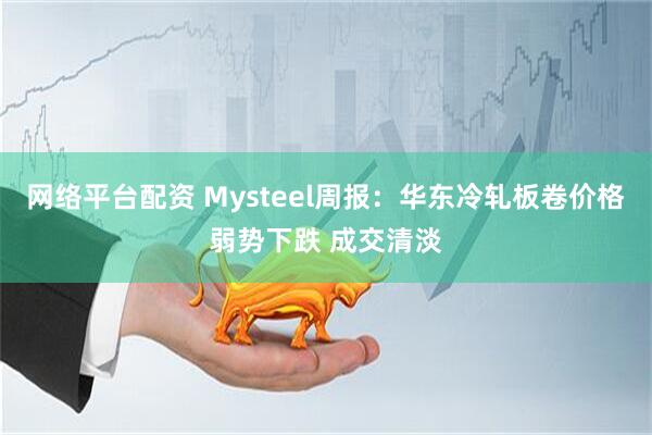 网络平台配资 Mysteel周报：华东冷轧板卷价格弱势下跌 成交清淡