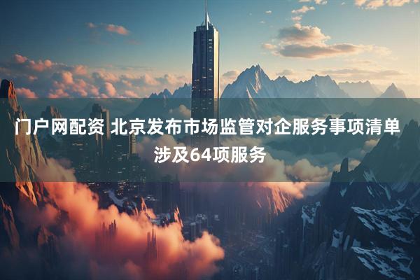 门户网配资 北京发布市场监管对企服务事项清单 涉及64项服务
