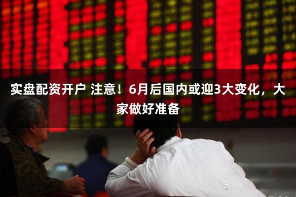 实盘配资开户 注意！6月后国内或迎3大变化，大家做好准备