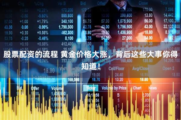 股票配资的流程 黄金价格大涨，背后这些大事你得知道！