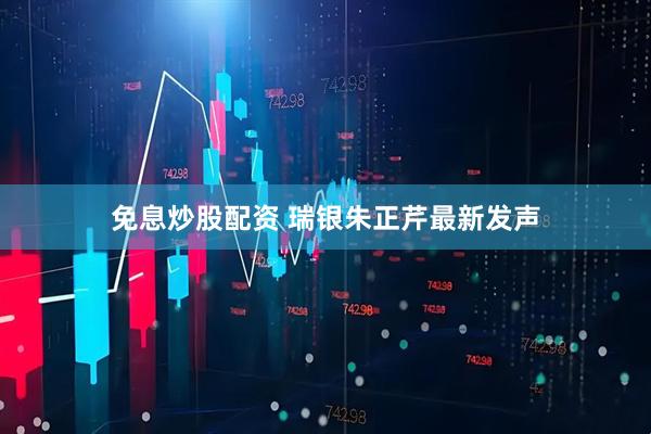 免息炒股配资 瑞银朱正芹最新发声