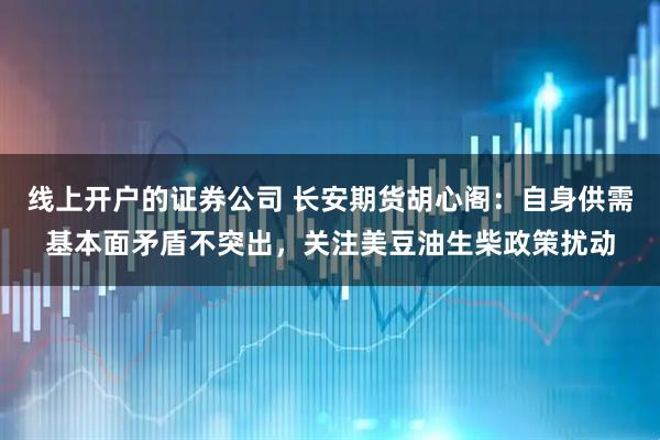 线上开户的证券公司 长安期货胡心阁：自身供需基本面矛盾不突出，关注美豆油生柴政策扰动