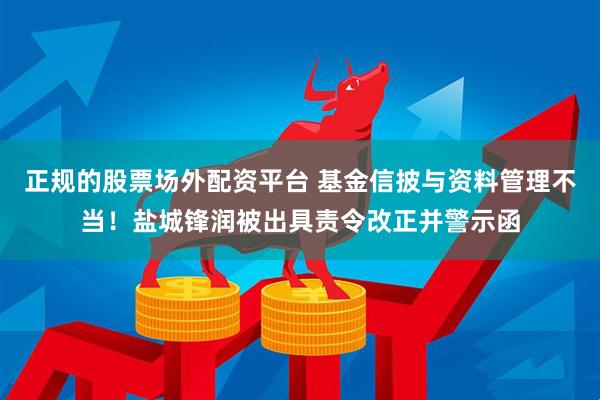 正规的股票场外配资平台 基金信披与资料管理不当！盐城锋润被出具责令改正并警示函
