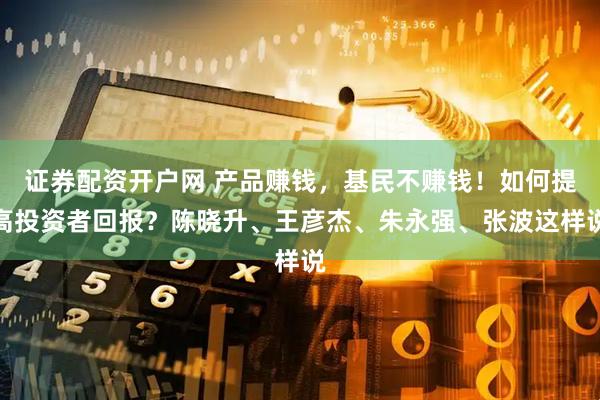证券配资开户网 产品赚钱，基民不赚钱！如何提高投资者回报？陈晓升、王彦杰、朱永强、张波这样说