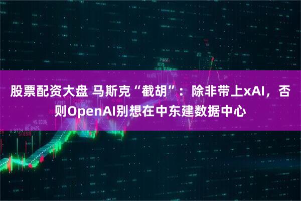 股票配资大盘 马斯克“截胡”：除非带上xAI，否则OpenAI别想在中东建数据中心