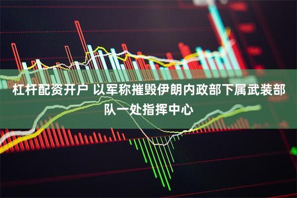 杠杆配资开户 以军称摧毁伊朗内政部下属武装部队一处指挥中心