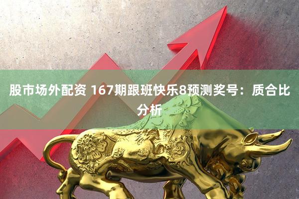 股市场外配资 167期跟班快乐8预测奖号：质合比分析