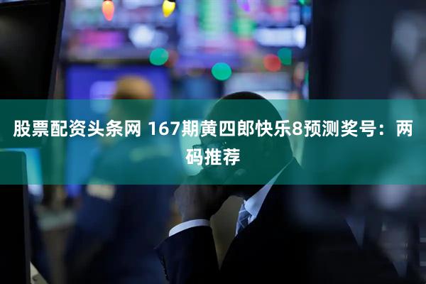股票配资头条网 167期黄四郎快乐8预测奖号：两码推荐