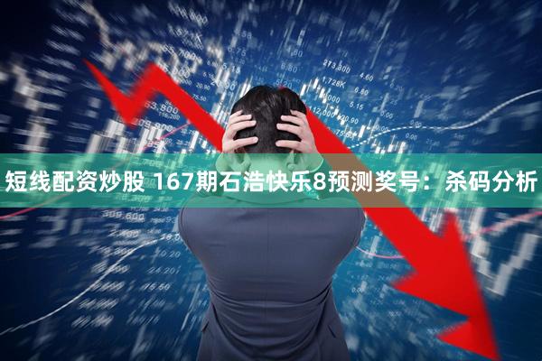 短线配资炒股 167期石浩快乐8预测奖号：杀码分析