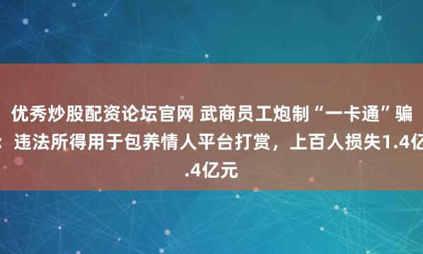优秀炒股配资论坛官网 武商员工炮制“一卡通”骗局：违法所得用于包养情人平台打赏，上百人损失1.4亿元