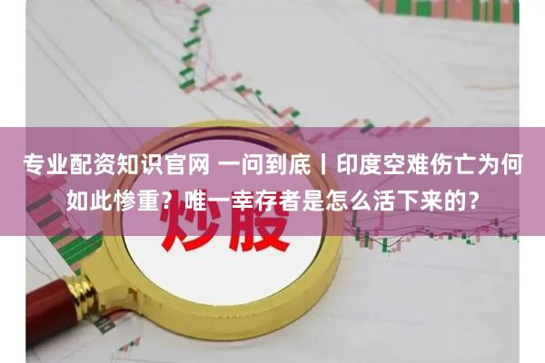专业配资知识官网 一问到底丨印度空难伤亡为何如此惨重？唯一幸存者是怎么活下来的？