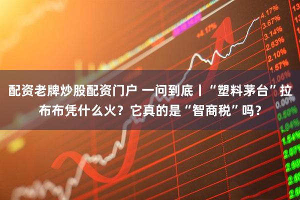 配资老牌炒股配资门户 一问到底丨“塑料茅台”拉布布凭什么火？它真的是“智商税”吗？