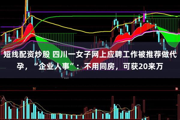 短线配资炒股 四川一女子网上应聘工作被推荐做代孕，“企业人事”：不用同房，可获20来万