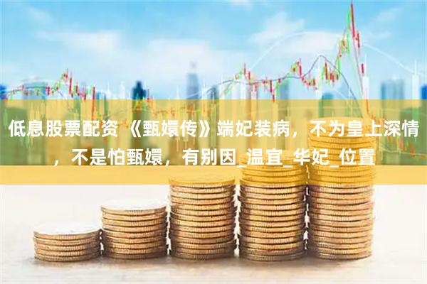 低息股票配资 《甄嬛传》端妃装病，不为皇上深情，不是怕甄嬛，有别因_温宜_华妃_位置