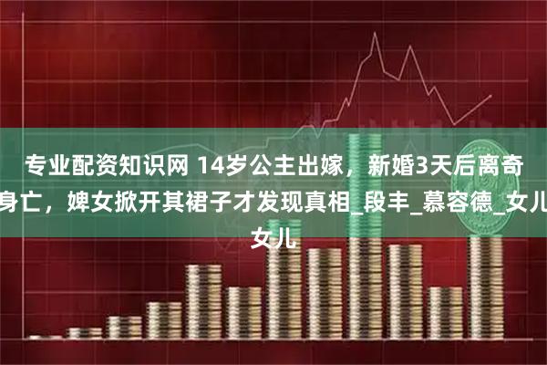 专业配资知识网 14岁公主出嫁，新婚3天后离奇身亡，婢女掀开其裙子才发现真相_段丰_慕容德_女儿