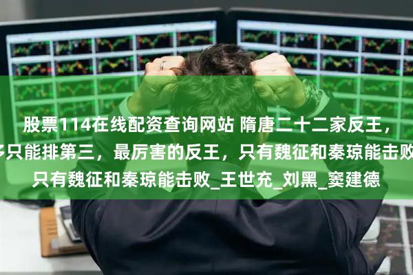 股票114在线配资查询网站 隋唐二十二家反王，论实力瓦岗军李密顶多只能排第三，最厉害的反王，只有魏征和秦琼能击败_王世充_刘黑_窦建德
