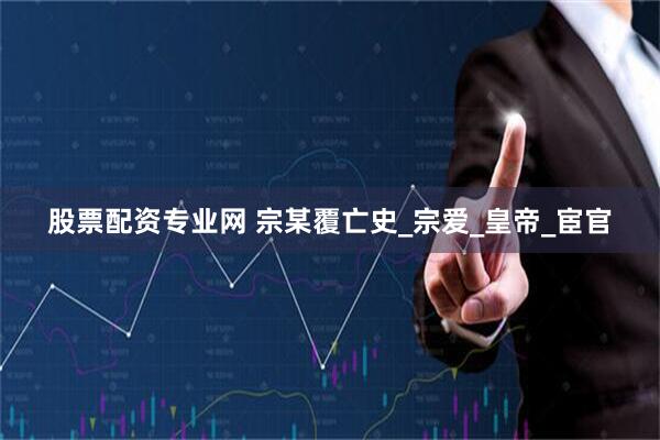 股票配资专业网 宗某覆亡史_宗爱_皇帝_宦官