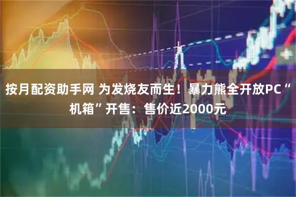 按月配资助手网 为发烧友而生！暴力熊全开放PC“机箱”开售：售价近2000元