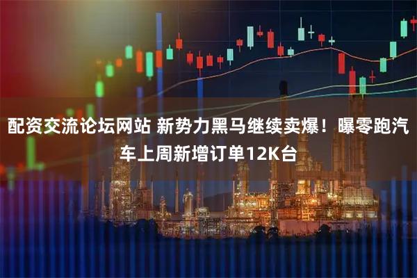 配资交流论坛网站 新势力黑马继续卖爆！曝零跑汽车上周新增订单12K台