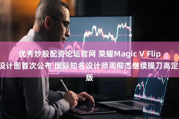 优秀炒股配资论坛官网 荣耀Magic V Flip2设计图首次公布 国际知名设计师周仰杰继续操刀高定版