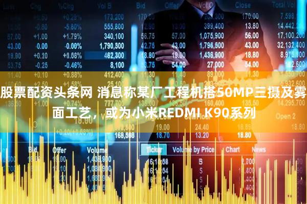股票配资头条网 消息称某厂工程机搭50MP三摄及雾面工艺，或为小米REDMI K90系列