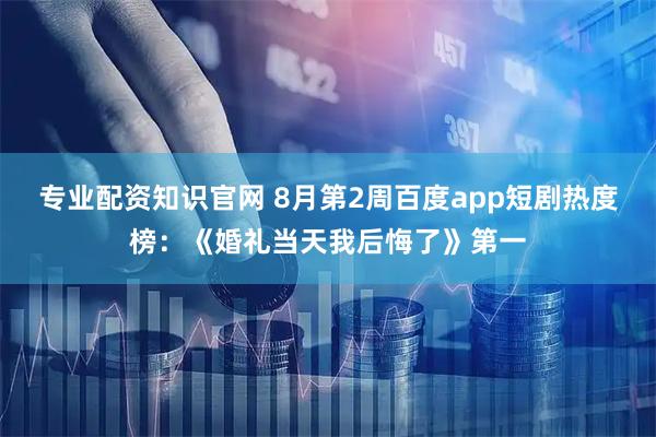 专业配资知识官网 8月第2周百度app短剧热度榜：《婚礼当天我后悔了》第一