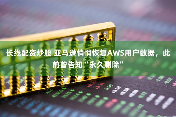 长线配资炒股 亚马逊悄悄恢复AWS用户数据，此前曾告知“永久删除”