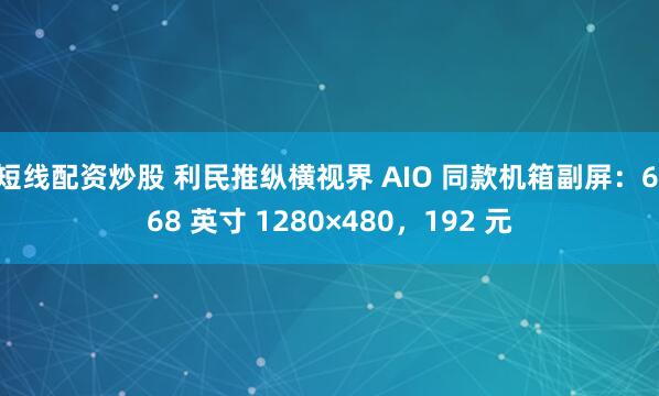 短线配资炒股 利民推纵横视界 AIO 同款机箱副屏：6.68 英寸 1280×480，192 元