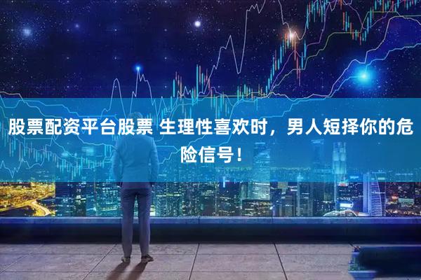 股票配资平台股票 生理性喜欢时，男人短择你的危险信号！