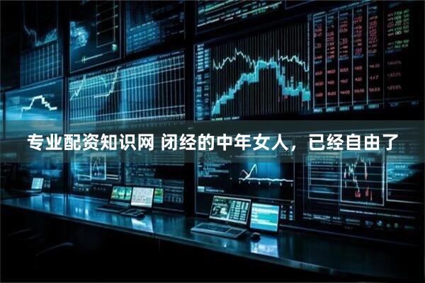 专业配资知识网 闭经的中年女人，已经自由了
