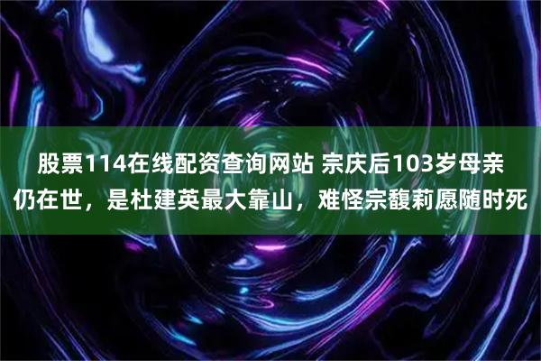 股票114在线配资查询网站 宗庆后103岁母亲仍在世，是杜建英最大靠山，难怪宗馥莉愿随时死