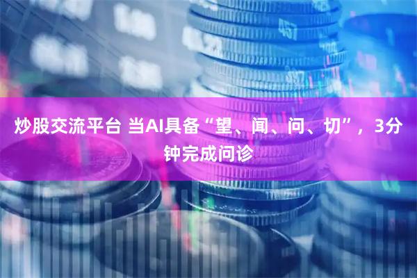 炒股交流平台 当AI具备“望、闻、问、切”，3分钟完成问诊