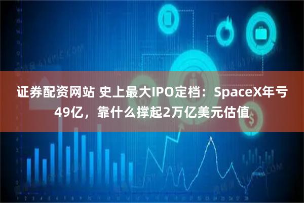证券配资网站 史上最大IPO定档：SpaceX年亏49亿，靠什么撑起2万亿美元估值